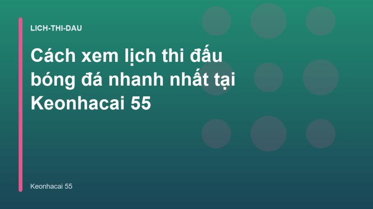 Cách xem lịch thi đấu bóng đá nhanh nhất tại Keonhacai 55